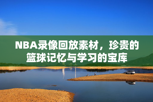 NBA录像回放素材，珍贵的篮球记忆与学习的宝库