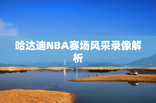 哈达迪NBA赛场风采录像解析