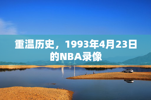 重温历史，1993年4月23日的NBA录像