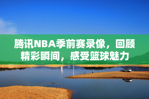 腾讯NBA季前赛录像，回顾精彩瞬间，感受篮球魅力