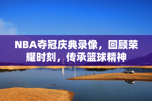 NBA夺冠庆典录像，回顾荣耀时刻，传承篮球精神