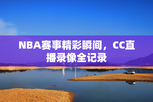 NBA赛事精彩瞬间，CC直播录像全记录
