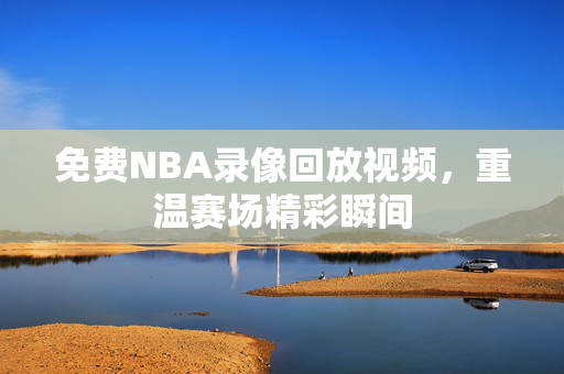 免费NBA录像回放视频，重温赛场精彩瞬间