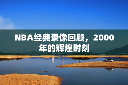 NBA经典录像回顾，2000年的辉煌时刻