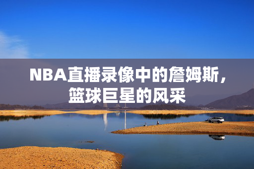 NBA直播录像中的詹姆斯，篮球巨星的风采