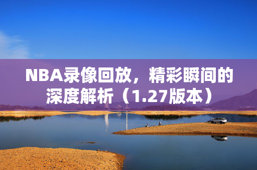 NBA录像回放，精彩瞬间的深度解析（1.27版本）