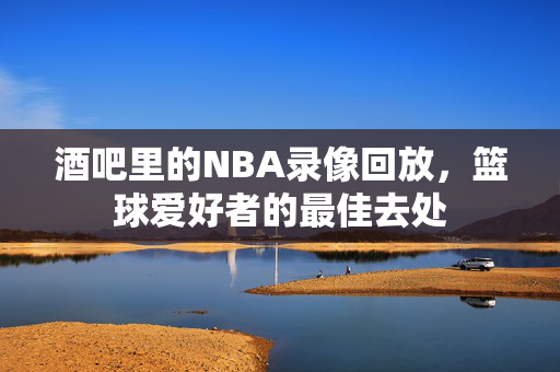 酒吧里的NBA录像回放，篮球爱好者的最佳去处