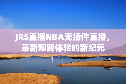 JRS直播NBA无插件直播，革新观赛体验的新纪元
