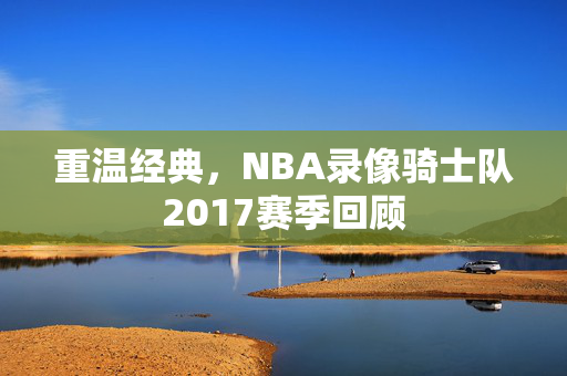 重温经典，NBA录像骑士队2017赛季回顾