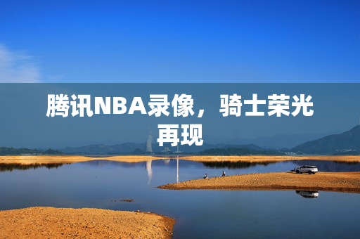 腾讯NBA录像，骑士荣光再现