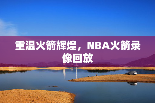 重温火箭辉煌，NBA火箭录像回放
