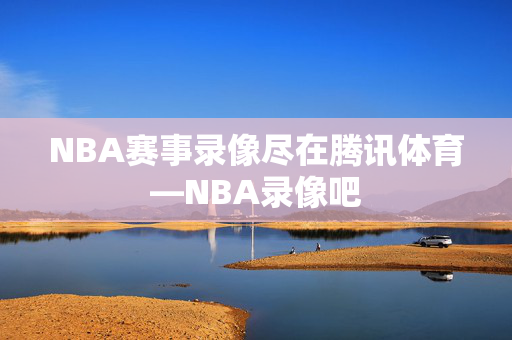 NBA赛事录像尽在腾讯体育—NBA录像吧