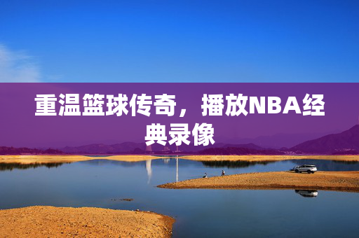重温篮球传奇，播放NBA经典录像