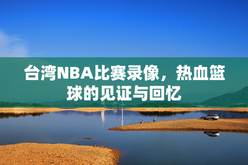 台湾NBA比赛录像，热血篮球的见证与回忆