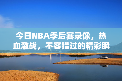 今日NBA季后赛录像，热血激战，不容错过的精彩瞬间