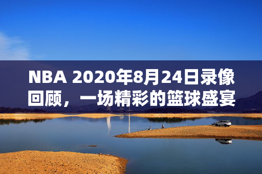 NBA 2020年8月24日录像回顾，一场精彩的篮球盛宴