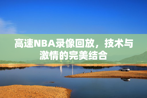 高速NBA录像回放，技术与激情的完美结合