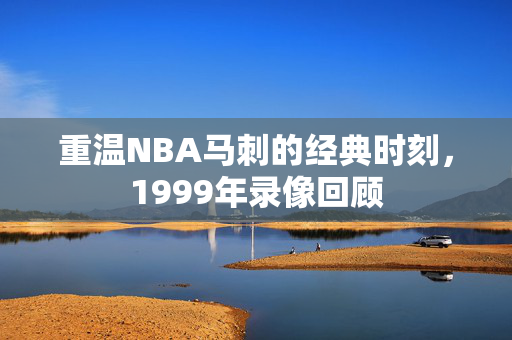 重温NBA马刺的经典时刻，1999年录像回顾