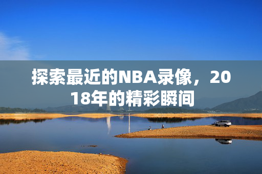 探索最近的NBA录像，2018年的精彩瞬间