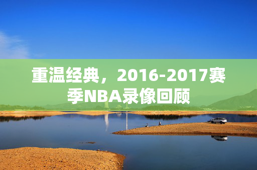 重温经典，2016-2017赛季NBA录像回顾