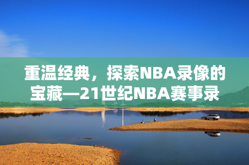 重温经典，探索NBA录像的宝藏—21世纪NBA赛事录像回顾