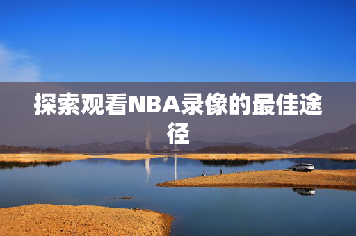 探索观看NBA录像的最佳途径