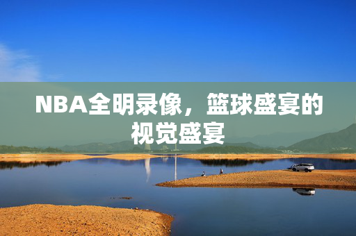 NBA全明录像，篮球盛宴的视觉盛宴