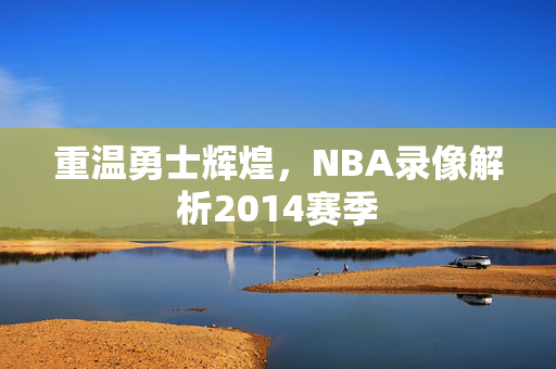 重温勇士辉煌，NBA录像解析2014赛季