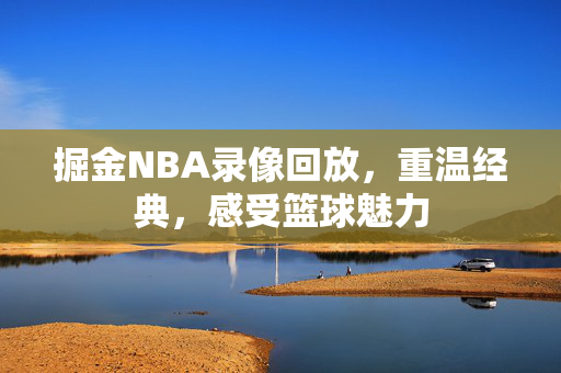 掘金NBA录像回放，重温经典，感受篮球魅力