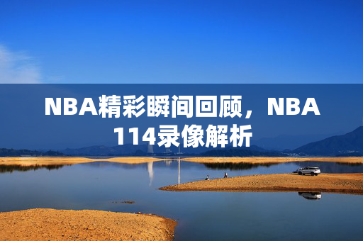 NBA精彩瞬间回顾，NBA114录像解析