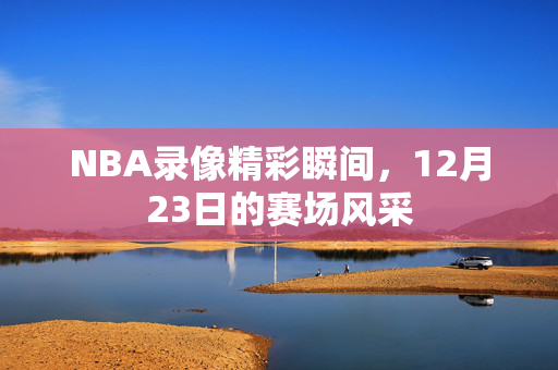 NBA录像精彩瞬间，12月23日的赛场风采