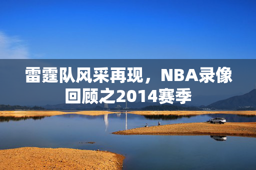 雷霆队风采再现，NBA录像回顾之2014赛季