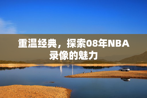重温经典，探索08年NBA录像的魅力