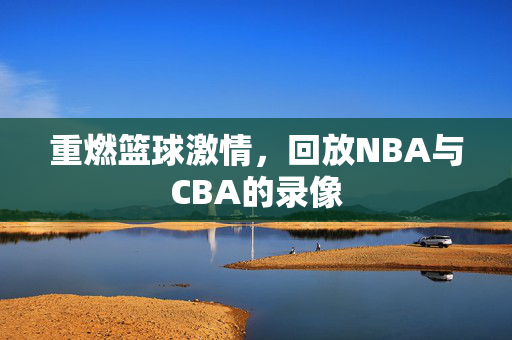 重燃篮球激情，回放NBA与CBA的录像