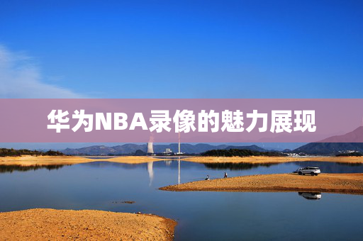 华为NBA录像的魅力展现