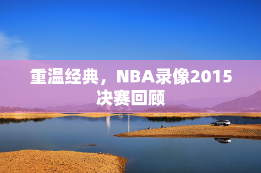 重温经典，NBA录像2015决赛回顾