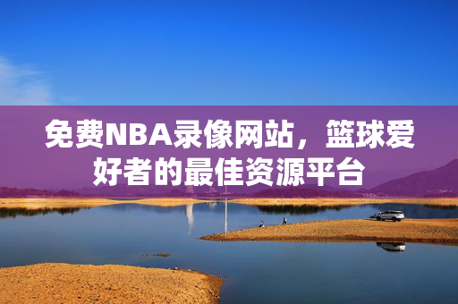 免费NBA录像网站，篮球爱好者的最佳资源平台