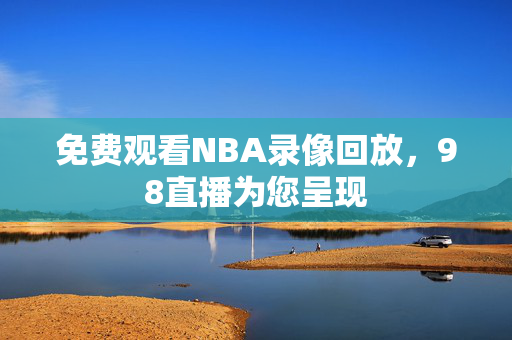 免费观看NBA录像回放，98直播为您呈现