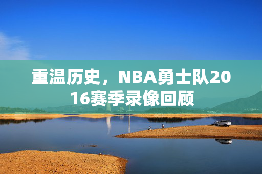 重温历史，NBA勇士队2016赛季录像回顾