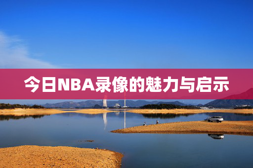 今日NBA录像的魅力与启示