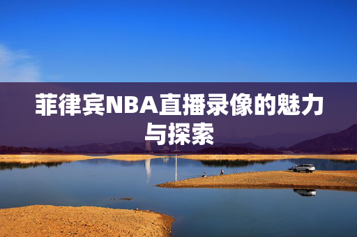 菲律宾NBA直播录像的魅力与探索