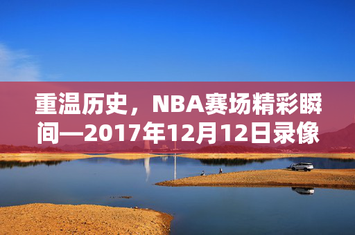 重温历史，NBA赛场精彩瞬间—2017年12月12日录像回顾