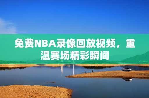 免费NBA录像回放视频，重温赛场精彩瞬间
