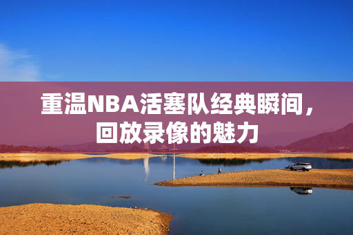 重温NBA活塞队经典瞬间，回放录像的魅力