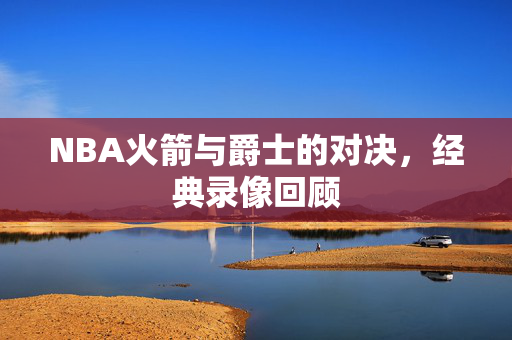 NBA火箭与爵士的对决，经典录像回顾