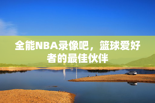 全能NBA录像吧，篮球爱好者的最佳伙伴