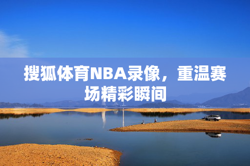 搜狐体育NBA录像，重温赛场精彩瞬间