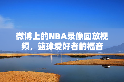 微博上的NBA录像回放视频，篮球爱好者的福音