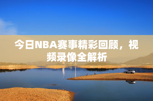 今日NBA赛事精彩回顾，视频录像全解析
