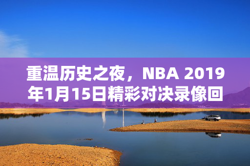 重温历史之夜，NBA 2019年1月15日精彩对决录像回顾